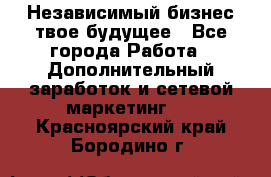 Независимый бизнес-твое будущее - Все города Работа » Дополнительный заработок и сетевой маркетинг   . Красноярский край,Бородино г.